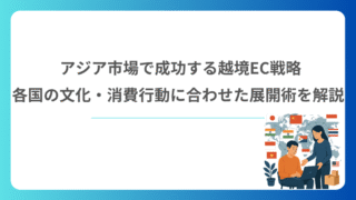 アジア市場で成功する越境EC戦略｜各国の文化・消費行動に合わせた展開術を解説