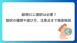 越境ECに翻訳は必要？翻訳の種類や選び方、注意点まで徹底解説