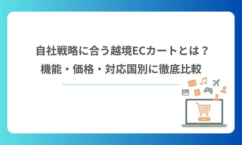 自社戦略に合う越境ECカートとは？機能・価格・対応国別に徹底比較
