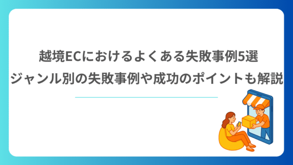 越境ECにおけるよくある失敗事例5選｜ジャンル別の失敗事例や成功のポイントも解説