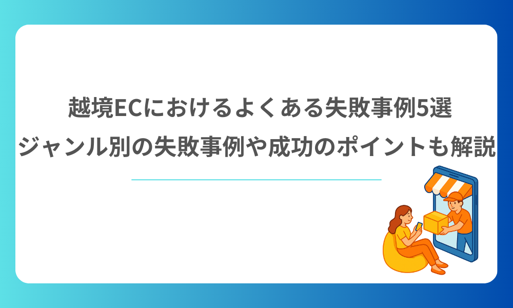 越境ECにおけるよくある失敗事例5選｜ジャンル別の失敗事例や成功のポイントも解説
