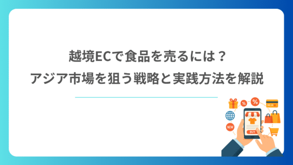 越境ECで食品を売るには？アジア市場を狙う戦略と実践方法を解説