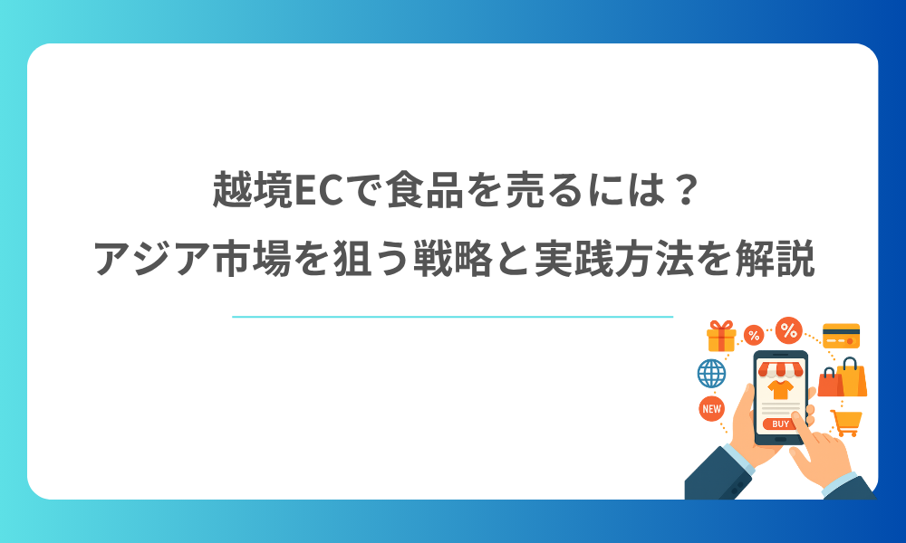 越境ECで食品を売るには？アジア市場を狙う戦略と実践方法を解説