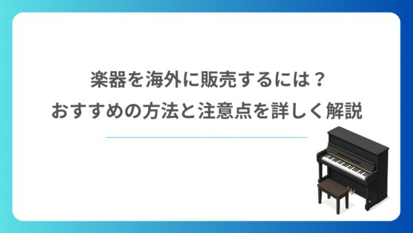 楽器を海外に販売するには？おすすめの方法と注意点を詳しく解説