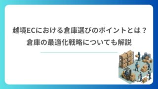 越境ECにおける倉庫選びのポイントとは？倉庫の最適化戦略についても解説