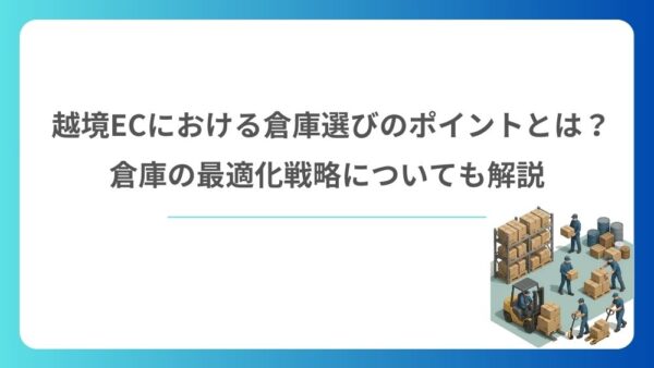 越境ECにおける倉庫選びのポイントとは？倉庫の最適化戦略についても解説